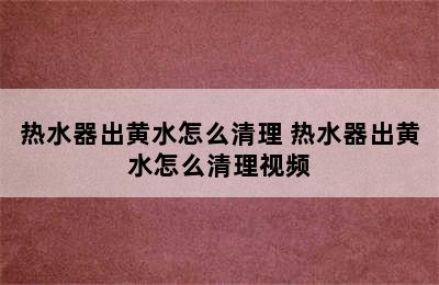 热水器出黄水怎么清理 热水器出黄水怎么清理视频